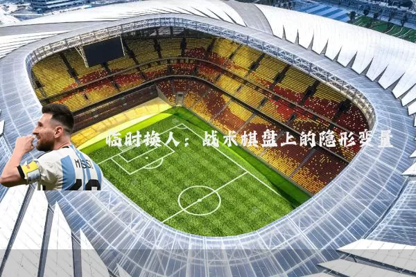 临时换人：战术棋盘上的隐形变量