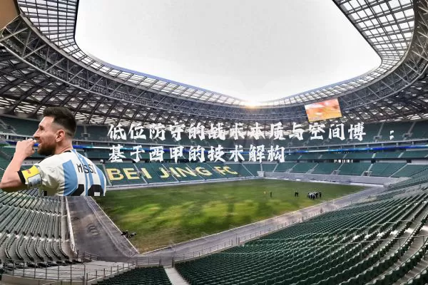 低位防守的战术本质与空间博弈：基于西甲的技术解构