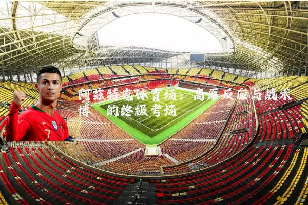 阿兹特克体育场：高原反应与战术博弈的终极考场