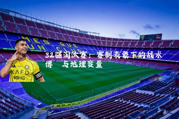 32强淘汰赛:赛制表象下的战术博弈与地理变量