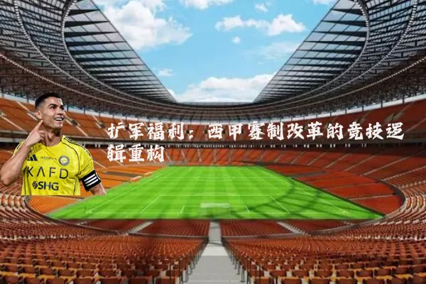 扩军福利：西甲赛制改革的竞技逻辑重构