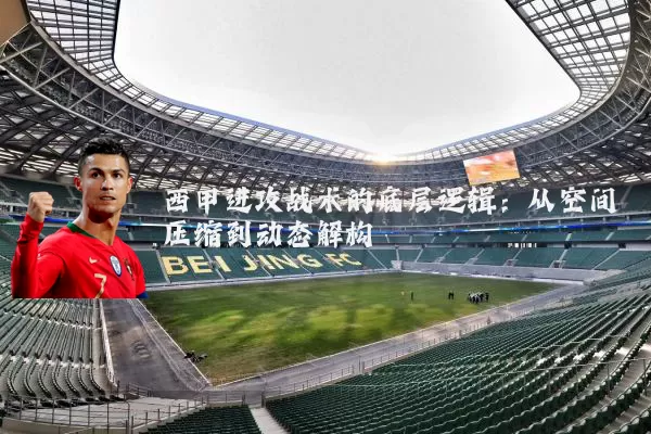 西甲进攻战术的底层逻辑：从空间压缩到动态解构